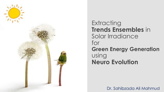 Dr. Sahibzada Ali Mahmud
Extracting
Trends Ensembles in
Solar Irradiance
for
Green Energy Generation
using
Neuro Evolution
 