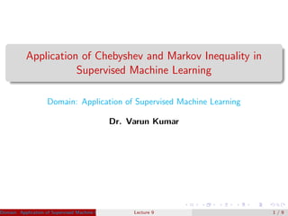 Application of Chebyshev and Markov Inequality in
Supervised Machine Learning
Domain: Application of Supervised Machine Learning
Dr. Varun Kumar
Domain: Application of Supervised Machine Learning Dr. Varun Kumar (IIIT Surat)Lecture 9 1 / 9
 