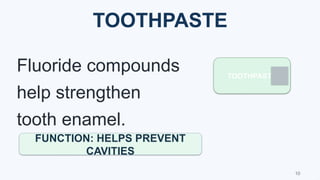TOOTHPASTE
TOOTHPASTE
Fluoride compounds
help strengthen
tooth enamel.
FUNCTION: HELPS PREVENT
CAVITIES
10
 