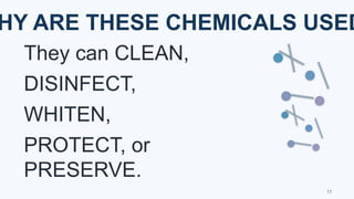 HY ARE THESE CHEMICALS USED
They can CLEAN,
DISINFECT,
WHITEN,
PROTECT, or
PRESERVE.
11
 