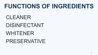 FUNCTIONS OF INGREDIENTS
CLEANER
DISINFECTANT
WHITENER
PRESERVATIVE
13
 