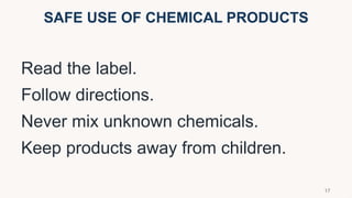 SAFE USE OF CHEMICAL PRODUCTS
Read the label.
Follow directions.
Never mix unknown chemicals.
Keep products away from children.
17
 
