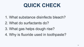 QUICK CHECK
1. What substance disinfects bleach?
2. What do surfactants do?
3. What gas helps dough rise?
4. Why is fluoride used in toothpaste?
18
 