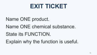 EXIT TICKET
Name ONE product.
Name ONE chemical substance.
State its FUNCTION.
Explain why the function is useful.
19
 