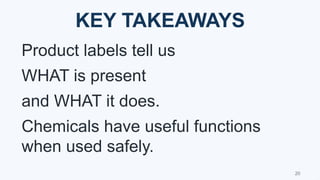 KEY TAKEAWAYS
Product labels tell us
WHAT is present
and WHAT it does.
Chemicals have useful functions
when used safely.
20
 