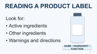 READING A PRODUCT LABEL
Look for:
• Active ingredients
• Other ingredients
• Warnings and directions
LABEL
NAME • INGREDIENT •
FUNCTION
4
 