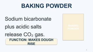 BAKING POWDER
BAKING
POWDER
Sodium bicarbonate
plus acidic salts
release CO gas.
₂
FUNCTION: MAKES DOUGH
RISE
7
 