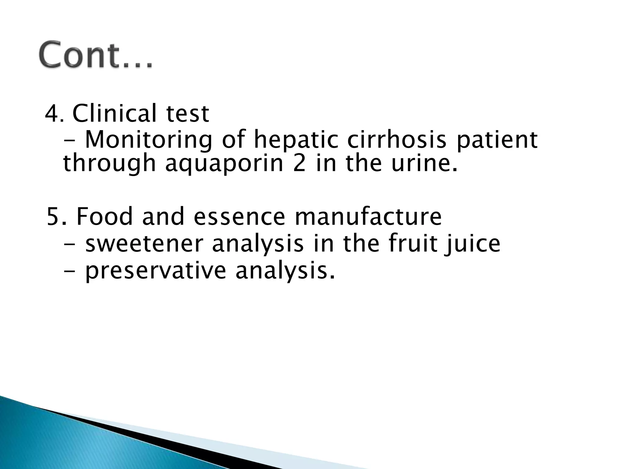 4. Clinical test
- Monitoring of hepatic cirrhosis patient
through aquaporin 2 in the urine.
5. Food and essence manufacture
- sweetener analysis in the fruit juice
- preservative analysis.
 