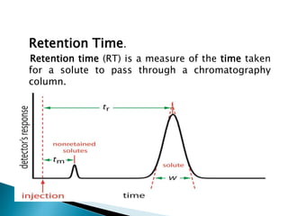Retention Time.
Retention time (RT) is a measure of the time taken
for a solute to pass through a chromatography
column.
 