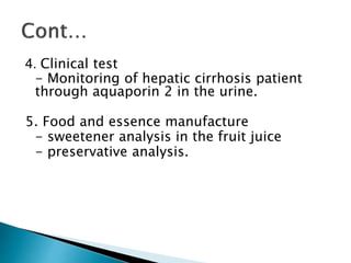 4. Clinical test
- Monitoring of hepatic cirrhosis patient
through aquaporin 2 in the urine.
5. Food and essence manufacture
- sweetener analysis in the fruit juice
- preservative analysis.
 