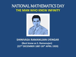 NATIONAL MATHEMATICS DAY
THE MAN WHO KNEW INFINITY
SHINIVASA RAMANUJAN LYENGAR
(Best know as S. Ramanujan)
(22nd DECEMBER 1887-26th APRIL 1920)
 