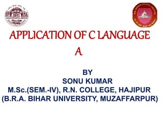 APPLICATION OF C LANGUAGE
A
BY
SONU KUMAR
M.Sc.(SEM.-IV), R.N. COLLEGE, HAJIPUR
(B.R.A. BIHAR UNIVERSITY, MUZAFFARPUR)
 
