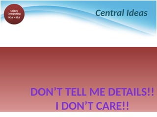 Central Ideas
Utility
Computing
SOA + SLA
DON’T TELL ME DETAILS!!
I DON’T CARE!!
 