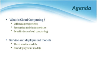 Agenda
• What is Cloud Computing ?
 Different perspectives
 Properties and characteristics
 Benefits from cloud computing
• Service and deployment models
 Three service models
 Four deployment models
 