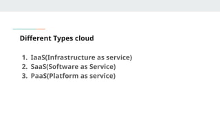 Different Types cloud
1. IaaS(Infrastructure as service)
2. SaaS(Software as Service)
3. PaaS(Platform as service)
 