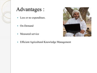 Advantages :
 Less or no expenditure.
 On-Demand
 Measured service
 Efficient Agricultural Knowledge Management
 