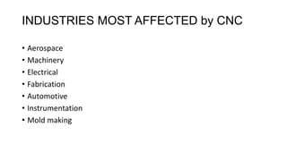 INDUSTRIES MOST AFFECTED by CNC
• Aerospace
• Machinery
• Electrical
• Fabrication
• Automotive
• Instrumentation
• Mold making
 