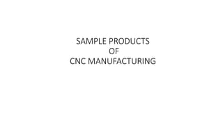 SAMPLE PRODUCTS
OF
CNC MANUFACTURING
 