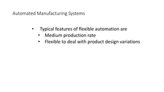 Automated Manufacturing Systems
• Typical features of flexible automation are
• Medium production rate
• Flexible to deal with product design variations
 