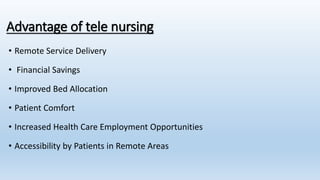 Advantage of tele nursing
• Remote Service Delivery
• Financial Savings
• Improved Bed Allocation
• Patient Comfort
• Increased Health Care Employment Opportunities
• Accessibility by Patients in Remote Areas
 