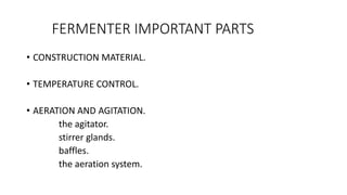 FERMENTER IMPORTANT PARTS
• CONSTRUCTION MATERIAL.
• TEMPERATURE CONTROL.
• AERATION AND AGITATION.
the agitator.
stirrer glands.
baffles.
the aeration system.
 