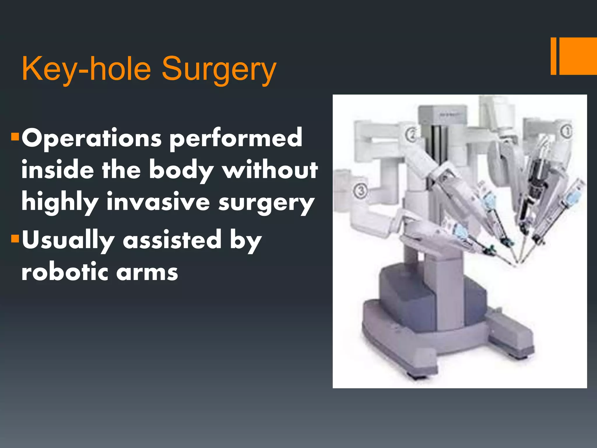 Key-hole Surgery
Operations performed
inside the body without
highly invasive surgery
Usually assisted by
robotic arms
 