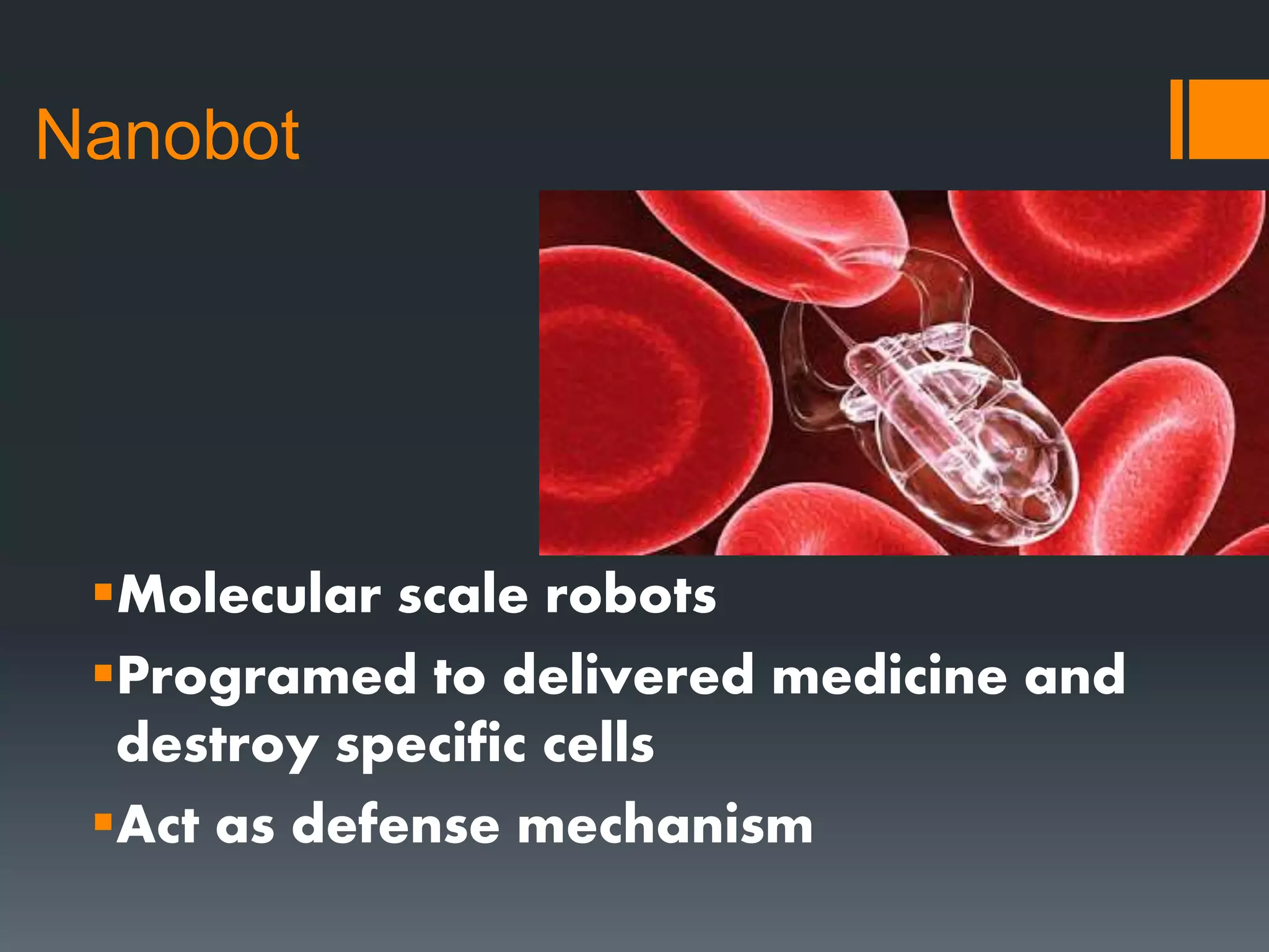 Nanobot
Molecular scale robots
Programed to delivered medicine and
destroy specific cells
Act as defense mechanism
 