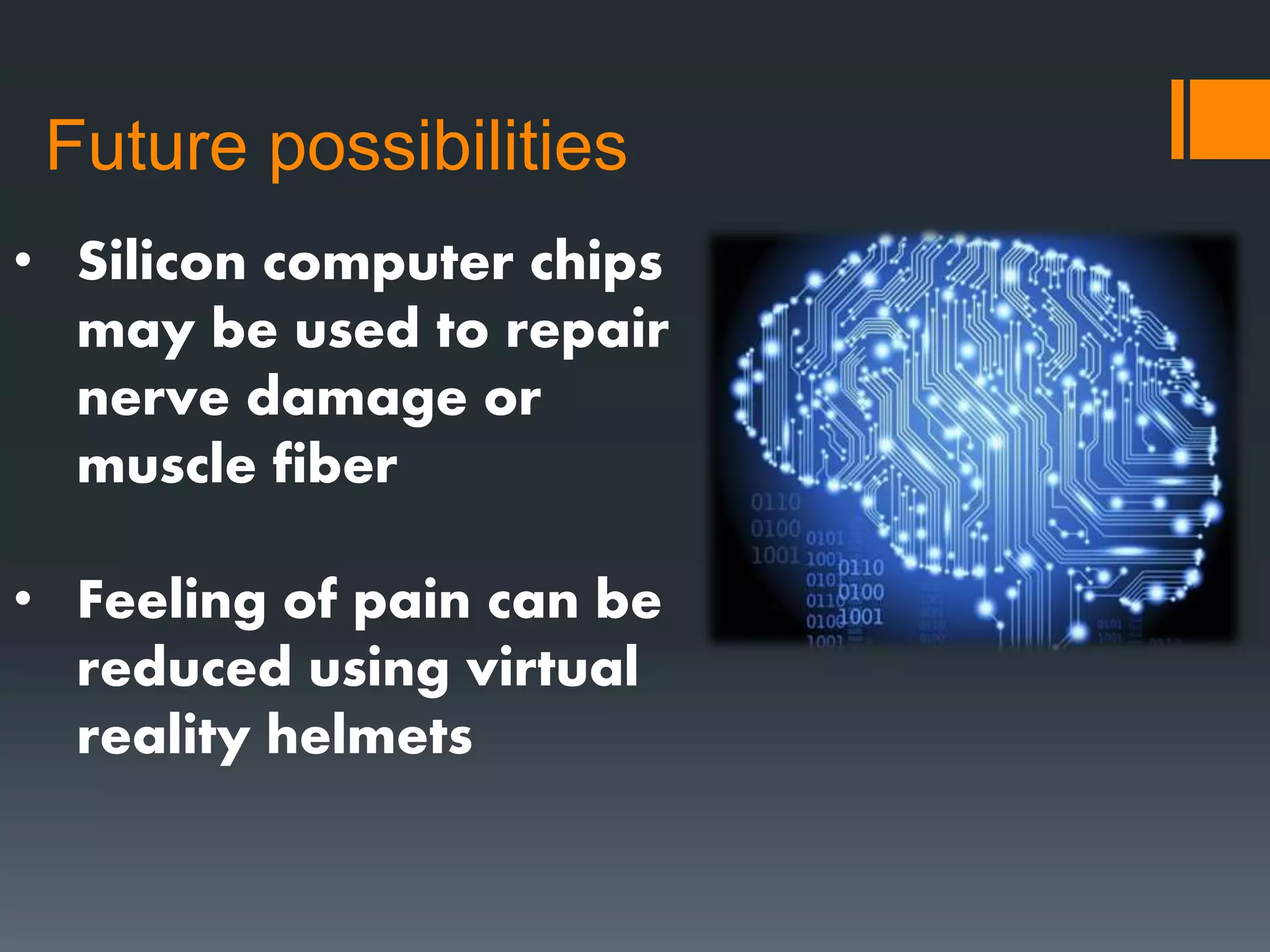 Future possibilities
• Silicon computer chips
may be used to repair
nerve damage or
muscle fiber
• Feeling of pain can be
reduced using virtual
reality helmets
 