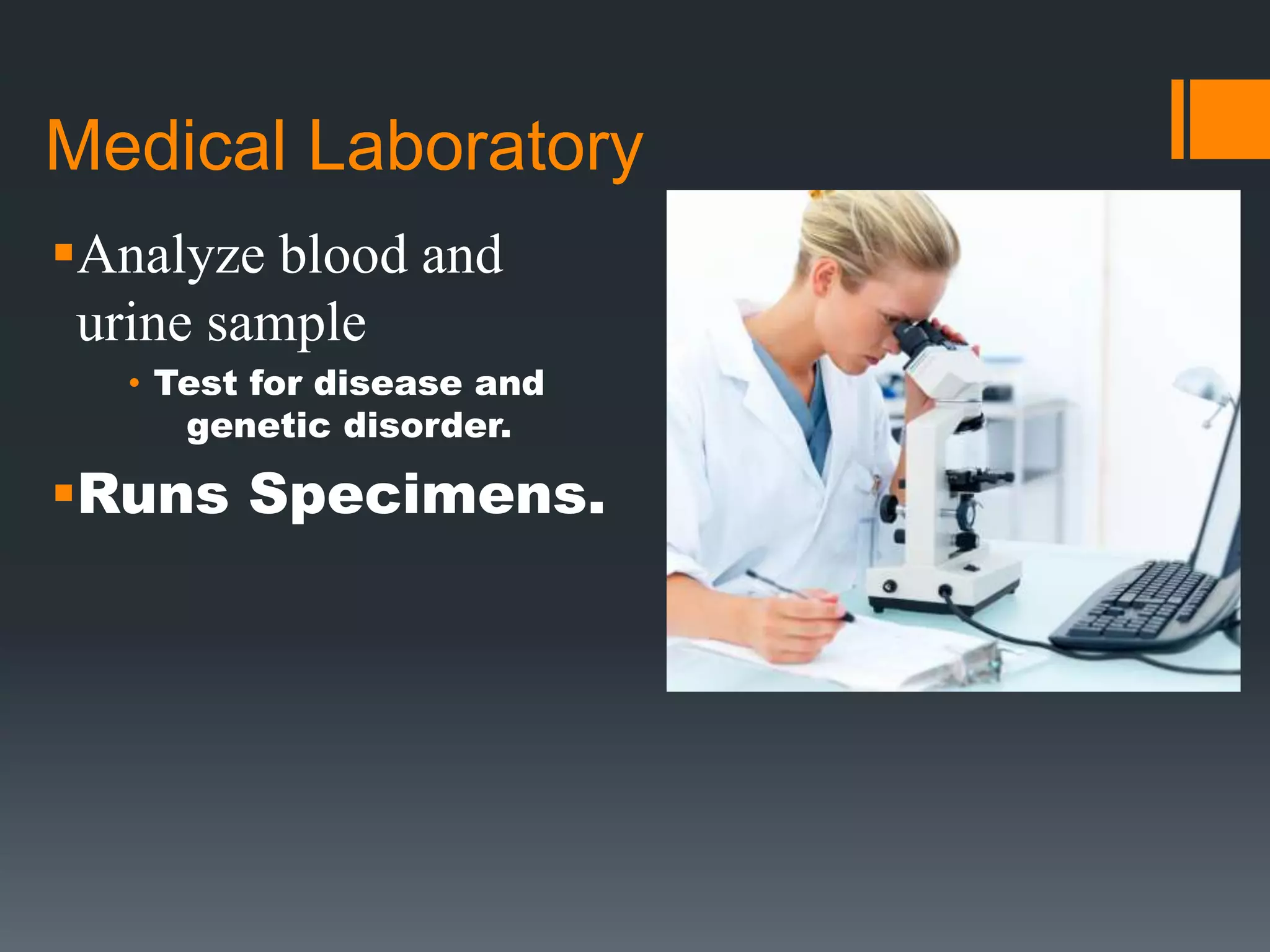 Medical Laboratory
Analyze blood and
urine sample
• Test for disease and
genetic disorder.
Runs Specimens.
 
