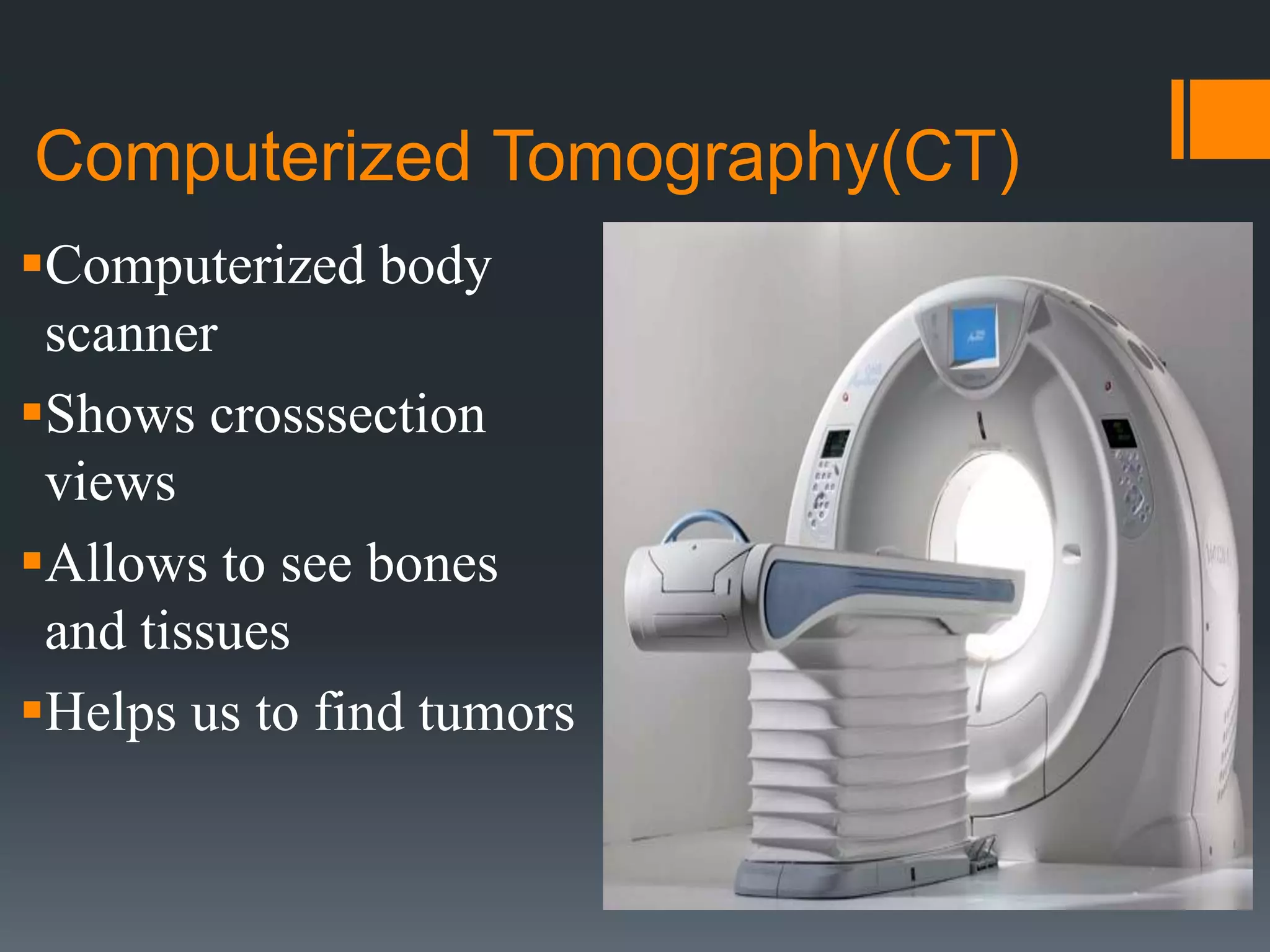 Computerized Tomography(CT)
Computerized body
scanner
Shows crosssection
views
Allows to see bones
and tissues
Helps us to find tumors
 