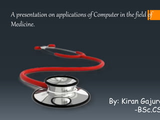 A presentation on applications of Computer in the field of
Medicine.
By: Kiran Gajure
-BSc.CS
 