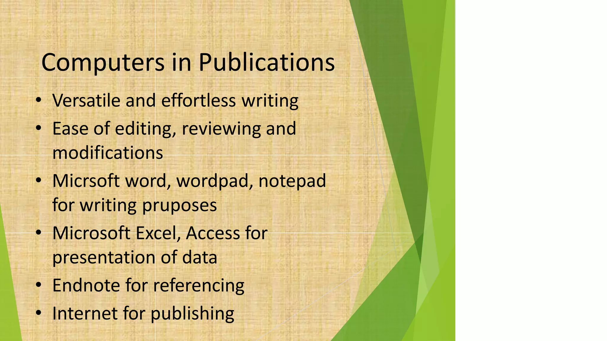 Computers in Publications
• Versatile and effortless writing
• Ease of editing, reviewing and
modifications
• Micrsoft word, wordpad, notepad
for writing pruposes
• Microsoft Excel, Access for
presentation of data
• Endnote for referencing
• Internet for publishing
 