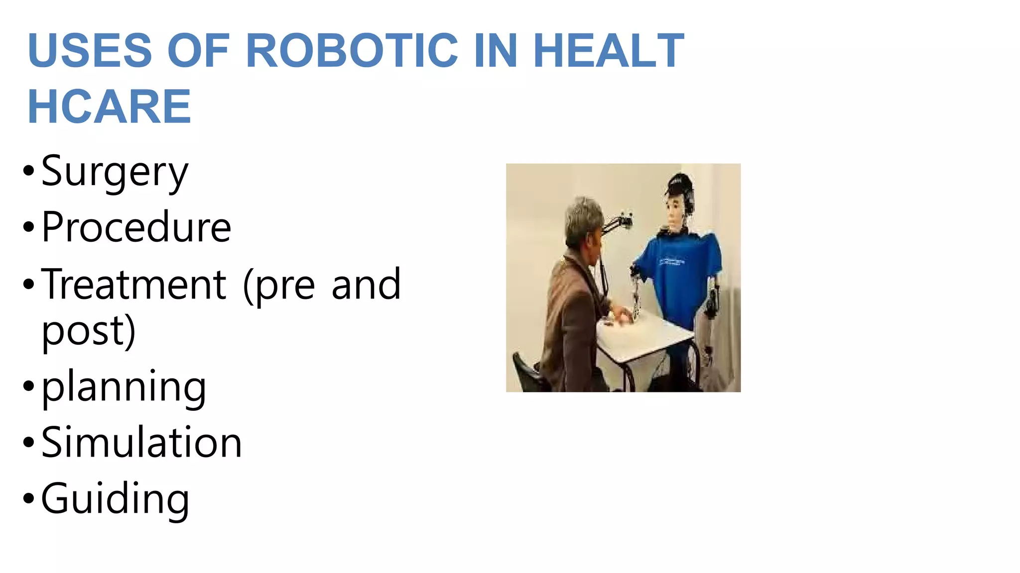 USES OF ROBOTIC IN HEALT
HCARE
•Surgery
•Procedure
•Treatment (pre and
post)
•planning
•Simulation
•Guiding
 