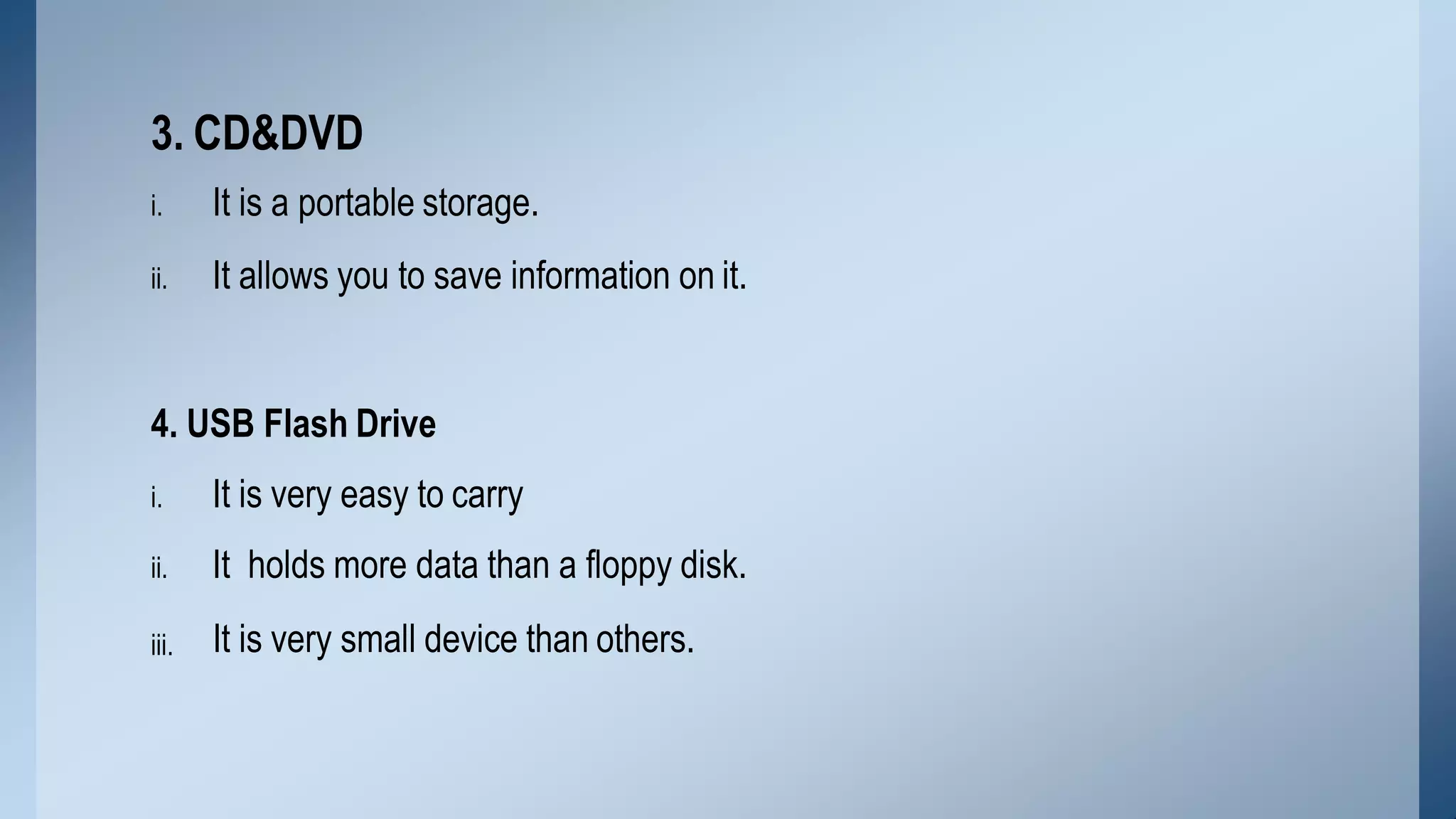 i. It is a portable storage.
ii. It allows you to save information on it.
4. USB Flash Drive
iii.
i. It is very easy to carry
ii. It holds more data than a floppy disk.
It is very small device than others.
3. CD&DVD
 