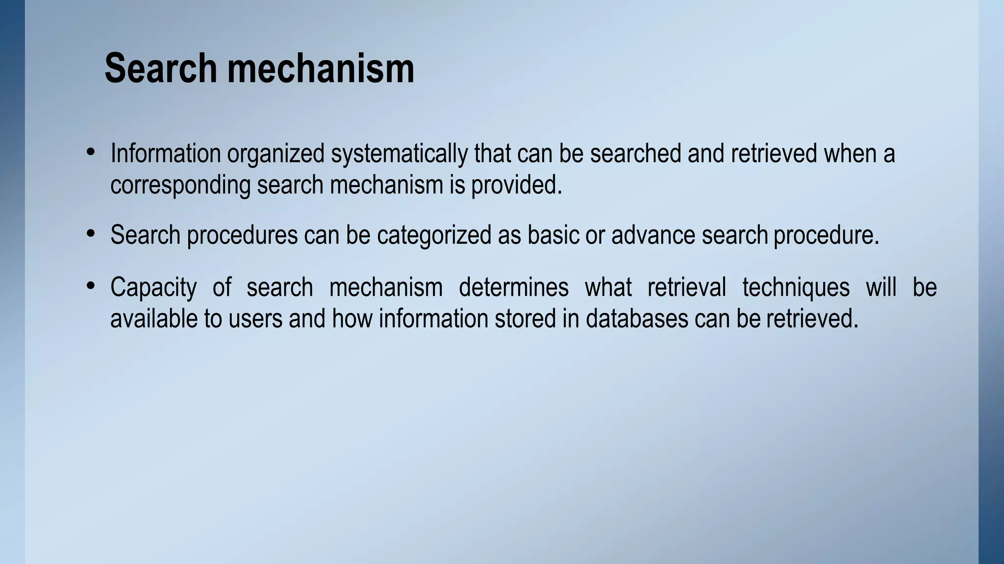 • Information organized systematically that can be searched and retrieved when a
corresponding search mechanism is provided.
• Search procedures can be categorized as basic or advance search procedure.
• Capacity of search mechanism determines what retrieval techniques will be
available to users and how information stored in databases can be retrieved.
Search mechanism
 