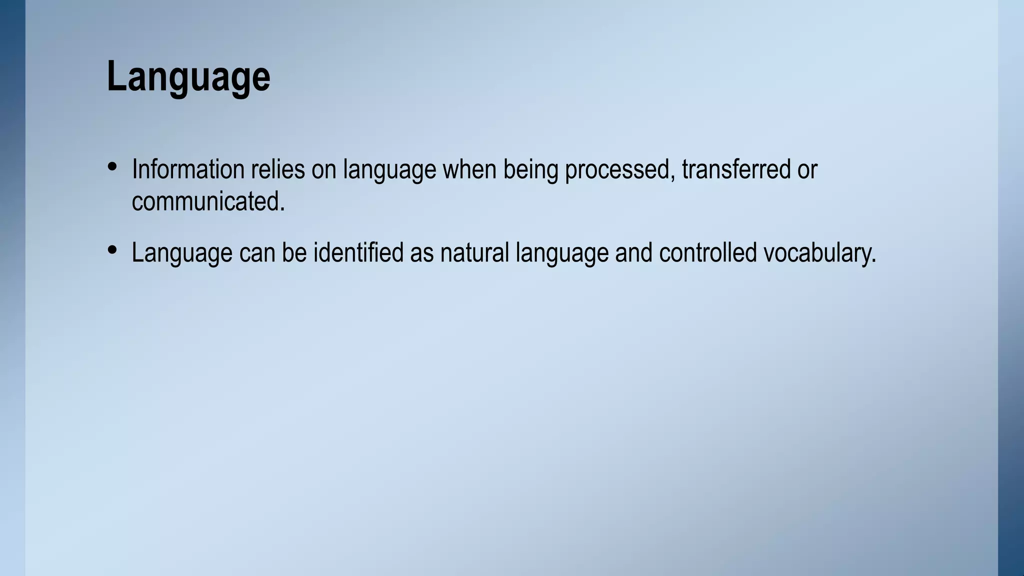 • Information relies on language when being processed, transferred or
communicated.
• Language can be identified as natural language and controlled vocabulary.
Language
 