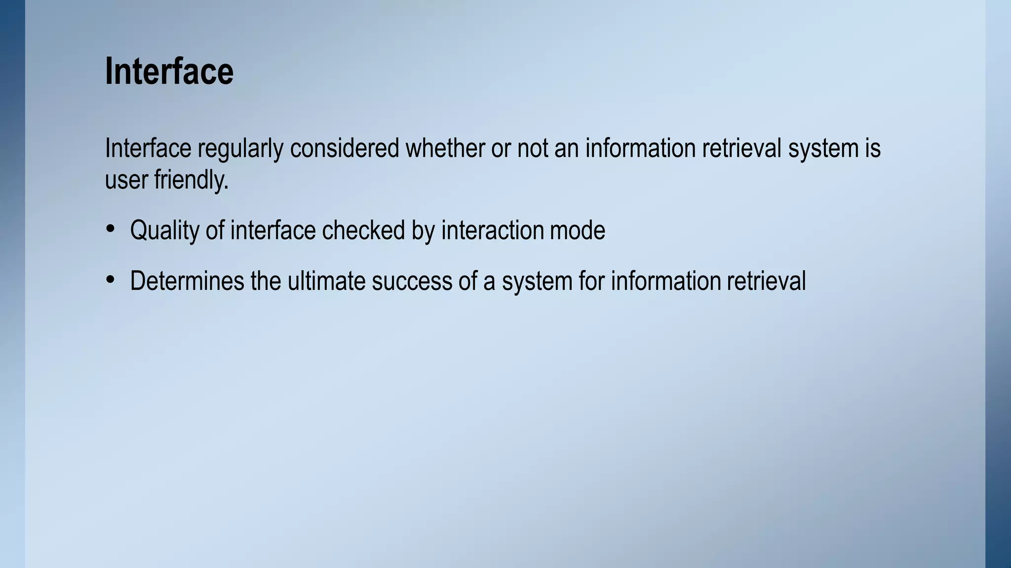 Interface regularly considered whether or not an information retrieval system is
user friendly.
• Quality of interface checked by interaction mode
• Determines the ultimate success of a system for information retrieval
Interface
 