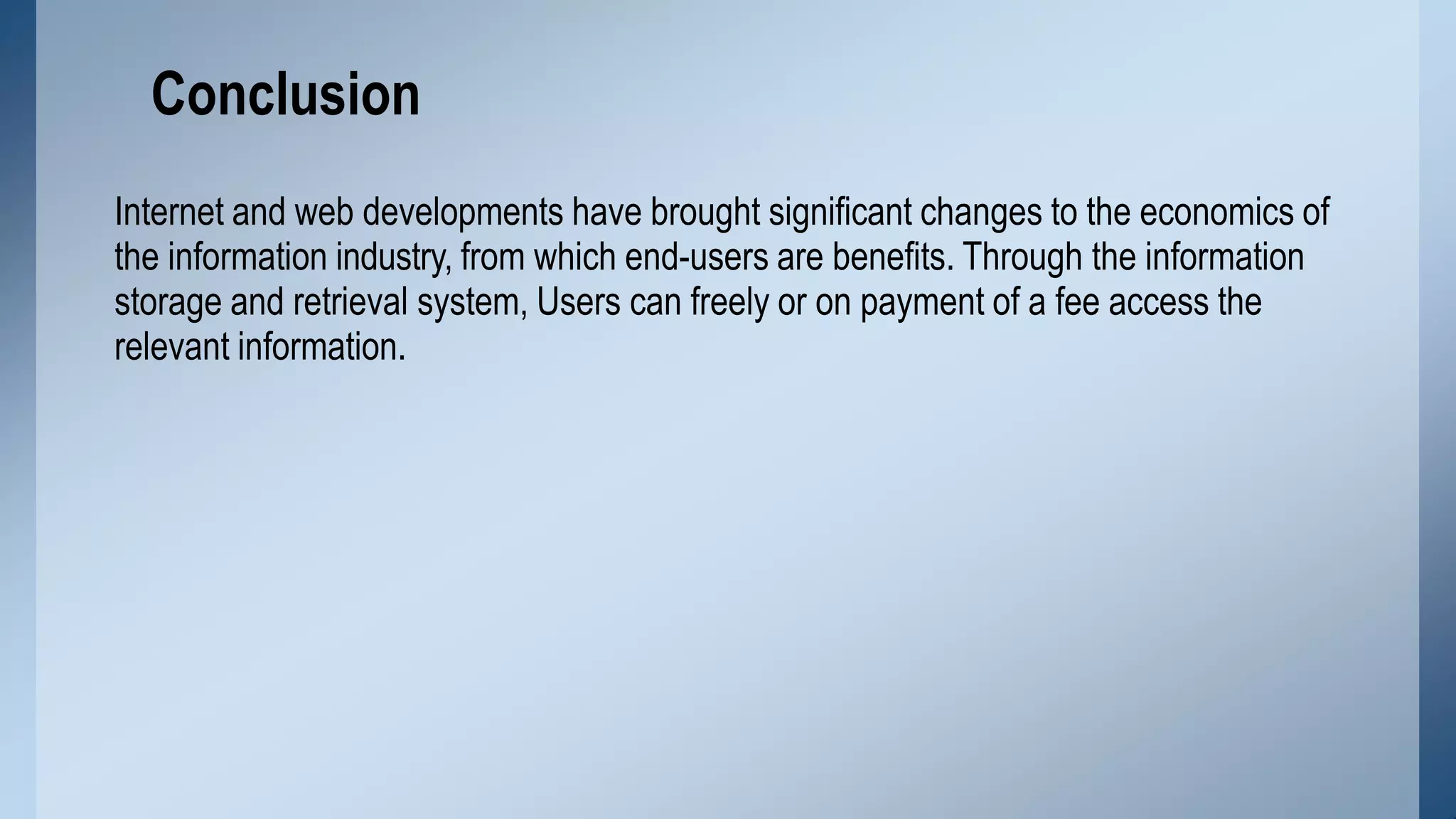 Internet and web developments have brought significant changes to the economics of
the information industry, from which end-users are benefits. Through the information
storage and retrieval system, Users can freely or on payment of a fee access the
relevant information.
Conclusion
 
