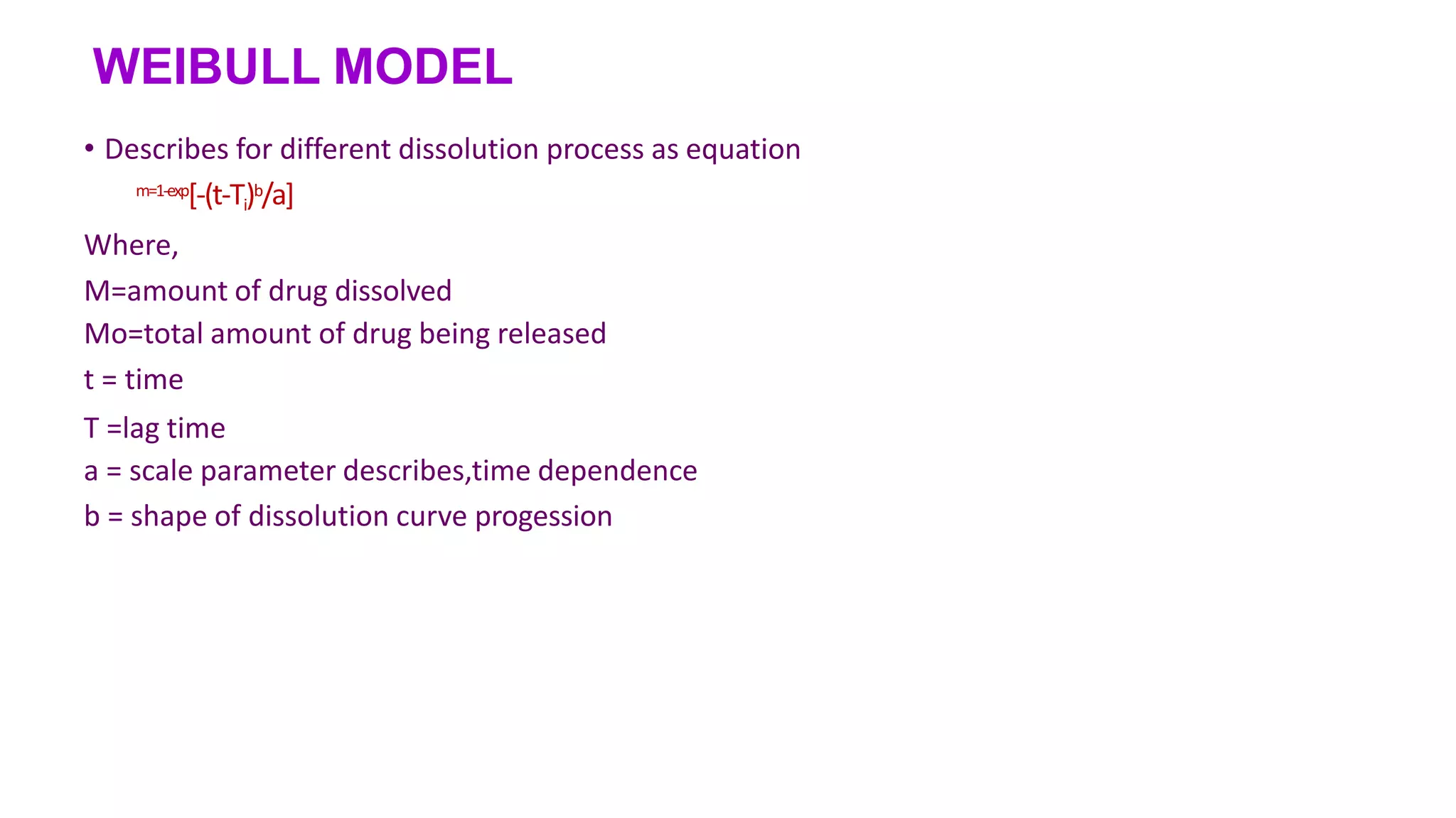 WEIBULL MODEL
• Describes for different dissolution process as equation
m=1-exp[-(t-Ti)b/a]
Where,
M=amount of drug dissolved
Mo=total amount of drug being released
t = time
T =lag time
a = scale parameter describes,time dependence
b = shape of dissolution curve progession
 