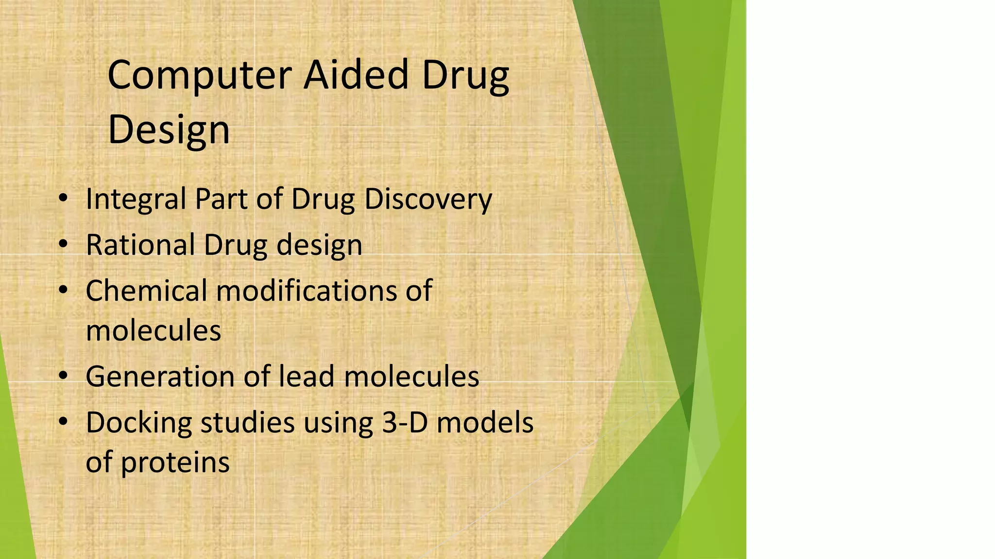 Computer Aided Drug
Design
• Integral Part of Drug Discovery
• Rational Drug design
• Chemical modifications of
molecules
• Generation of lead molecules
• Docking studies using 3-D models
of proteins
 