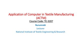 Application of Computer in Textile Manufacturing
(ACTM)
Course Code: TE-3207
Nurunnabi
Lecturer
National Institute of Textile Engineering & Research
 