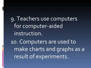 9. Teachers use computers for computer-aided instruction. 10. Computers are used to make charts and graphs as a result of experiments.