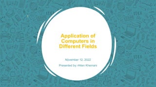1
Application of
Computers in
Different Fields
November 12, 2022
Presented by:-Hiten Khemani
 
