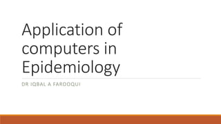 Application of
computers in
Epidemiology
DR IQBAL A FAROOQUI
 