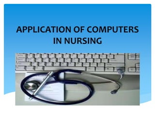 APPLICATION OF COMPUTERS
IN NURSING
 