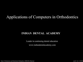 Applications of Computers in Orthodontics

INDIAN DENTAL ACADEMY
Leader in continuing dental education
www.indiandentalacademy.com

www.indiandentalacademy.com
Dept of Orthodontics and Dentofacial Orthopedics, SDMCDS, Dharwad

sem1b / sb / 13/09/04

 