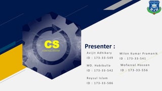 CSCONTROL SYSTEM
Presenter :
Av i j i t A d h i ka r y
I D : 1 7 3 - 3 3 - 5 4 9
M i l o n K u m a r P ra m a n i k
I D : 1 7 3 - 3 3 - 5 4 1
M D. H a b i b u l l a
I D : 1 7 3 - 3 3 - 5 4 2
M o fa z za l H o s s e n
I D : 1 7 3 - 3 3 - 5 5 6
Ro y s u l I s l a m
I D : 1 7 3 - 3 3 - 5 8 6
 