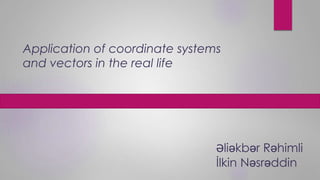 Application of coordinate systems
and vectors in the real life
Əliəkbər Rəhimli
İlkin Nəsrəddin
 