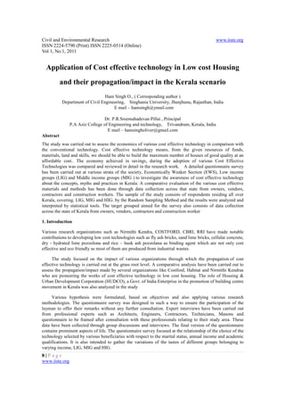 Civil and Environmental Research                                                              www.iiste.org
ISSN 2224-5790 (Print) ISSN 2225-0514 (Online)
Vol 1, No.1, 2011


  Application of Cost effective technology in Low cost Housing
           and their propagation/impact in the Kerala scenario
                                 Ham Singh O., ( Corresponding author )
           Department of Civil Engineering, Singhania University, Jhunjhunu, Rajasthan, India
                                     E mail – hamsingh@ymail.com

                                 Dr. P.R.Sreemahadevan Pillai , Principal
                P.A Aziz College of Engineering and technology, Trivandrum, Kerala, India
                                   E mail – hamsingholiver@gmail.com
Abstract
The study was carried out to assess the economics of various cost effective technology in comparison with
the conventional technology. Cost effective technology means, from the given resources of funds,
materials, land and skills, we should be able to build the maximum number of houses of good quality at an
affordable cost.. The economy achieved in savings, during the adoption of various Cost Effective
Technologies was compared and reviewed in detail in the research work. A detailed questionnaire survey
has been carried out at various strata of the society, Economically Weaker Section (EWS), Low income
groups (LIG) and Middle income groups (MIG ) to investigate the awareness of cost effective technology
about the concepts, myths and practices in Kerala. A comparative evaluation of the various cost effective
materials and methods has been done through data collection across that state from owners, vendors,
contractors and construction workers. The sample of the study consists of respondents residing all over
Kerala, covering. LIG, MIG and HIG. by the Random Sampling Method and the results were analyzed and
interpreted by statistical tools. The target grouped aimed for the survey also consists of data collection
across the state of Kerala from owners, vendors, contractors and construction worker

1. Introduction

Various research organizations such as Nirmithi Kendra, COSTFORD, CBRI, RRI have made notable
contributions to developing low cost technologies such as fly ash bricks, sand lime bricks, cellular concrete,
dry - hydrated lime pozzolona and rice – husk ash pozzolana as binding agent which are not only cost
effective and eco friendly as most of them are produced from industrial wastes.

     The study focused on the impact of various organizations through which the propagation of cost
effective technology is carried out at the grass root level. A comparative analysis have been carried out to
assess the propagation/impact made by several organizations like Costford, Habitat and Nirmithi Kendras
who are pioneering the works of cost effective technology in low cost housing. The role of Housing &
Urban Development Corporation (HUDCO), a Govt. of India Enterprise in the promotion of building centre
movement in Kerala was also analyzed in the study

     Various hypothesis were formulated, based on objectives and also applying various research
methodologies. The questionnaire survey was designed in such a way to ensure the participation of the
layman to offer their remarks without any further consultation. Expert interviews have been carried out
from professional experts such as Architects, Engineers, Contractors, Technicians, Masons and
questionnaire to be framed after consultation with these professionals relating to their study area. These
data have been collected through group discussions and interviews. The final version of the questionnaire
contains prominent aspects of life. The questionnaire survey focused at the relationship of the choice of the
technology selected by various beneficiaries with respect to the marital status, annual income and academic
qualifications. It is also intended to gather the variations of the tastes of different groups belonging to
varying income, LIG, MIG and HIG.
8|Page
www.iiste.org
 
