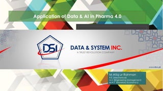 DATA & SYSTEMS
INC.
A Trust Revolution Company
www.dsic.pk
Application of Data & AI in Pharma 4.0
M Atiq ur Rahman
B.E. (Mechanical)
M.S. (Engineering Management)
M.A.S. (Monetary Economics)
 